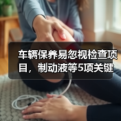 车辆保养易忽视检查项目，制动液等5项关键点