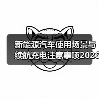 新能源汽车使用场景与续航充电注意事项2026年实用指南