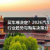 买车难决定？2026汽车行业趋势与购车决策分析